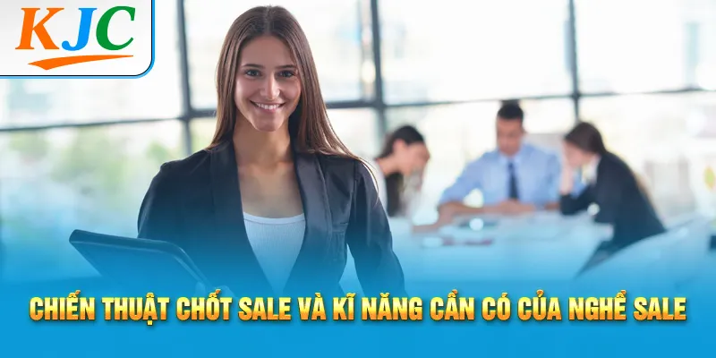 Sale là gì? Nghề Sale Gồm Những Gì? 3 Chiến thuật chốt sale và kĩ năng cần có của nghề sale